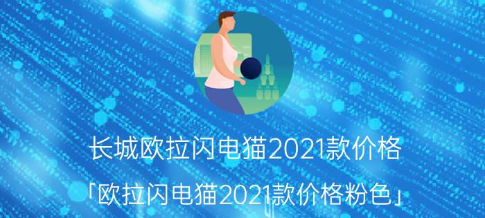 长城欧拉闪电猫2021款价格 「欧拉闪电猫2021款价格粉色」